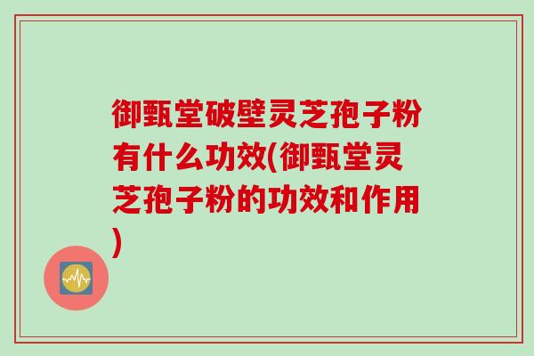 御甄堂破壁灵芝孢子粉有什么功效(御甄堂灵芝孢子粉的功效和作用) 御甄堂破壁灵芝孢子粉有什么功效(御甄堂灵芝孢子粉的功效和作用)