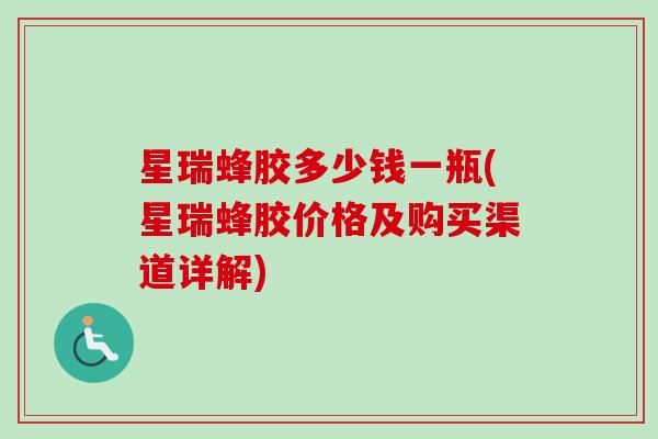 星瑞蜂胶多少钱一瓶(星瑞蜂胶价格及购买渠道详解)