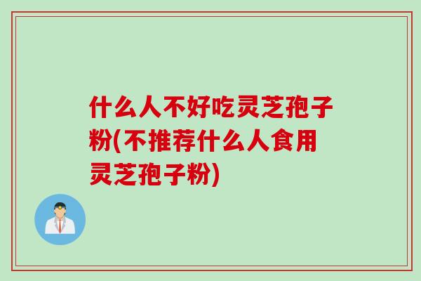 什么人不好吃灵芝孢子粉(不推荐什么人食用灵芝孢子粉)