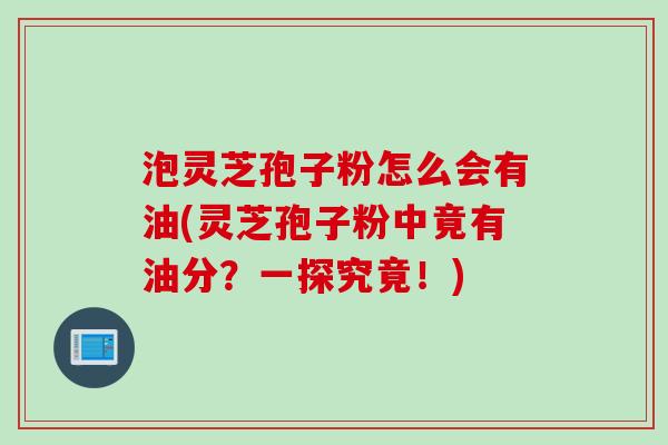 泡灵芝孢子粉怎么会有油(灵芝孢子粉中竟有油分？一探究竟！)