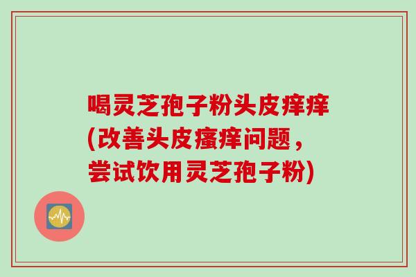 喝灵芝孢子粉头皮痒痒(改善头皮瘙痒问题，尝试饮用灵芝孢子粉)