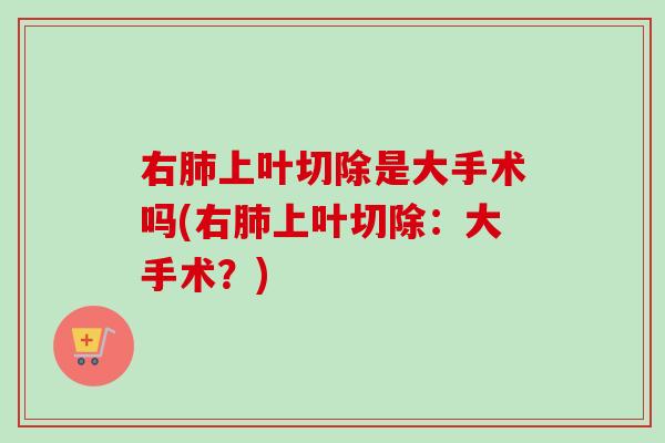 右肺上叶切除是大手术吗(右肺上叶切除：大手术？)