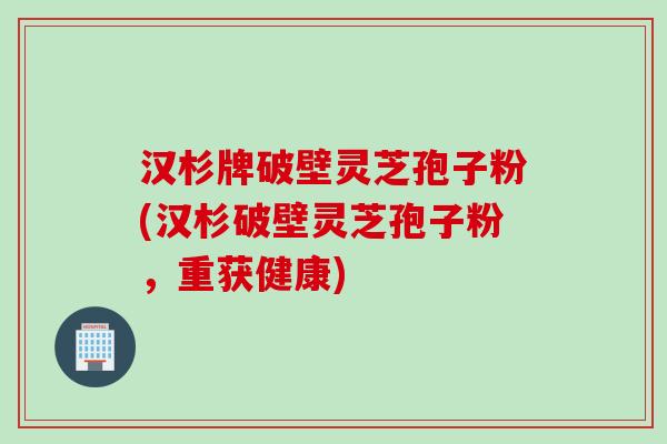 汉杉牌破壁灵芝孢子粉(汉杉破壁灵芝孢子粉，重获健康)