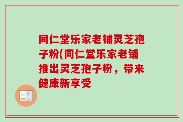 同仁堂乐家老铺灵芝孢子粉(同仁堂乐家老铺推出灵芝孢子粉,带来健康新享受 同仁堂乐家老铺灵芝孢子粉(同仁堂乐家老铺推出灵芝孢子粉,带来健康新享受
