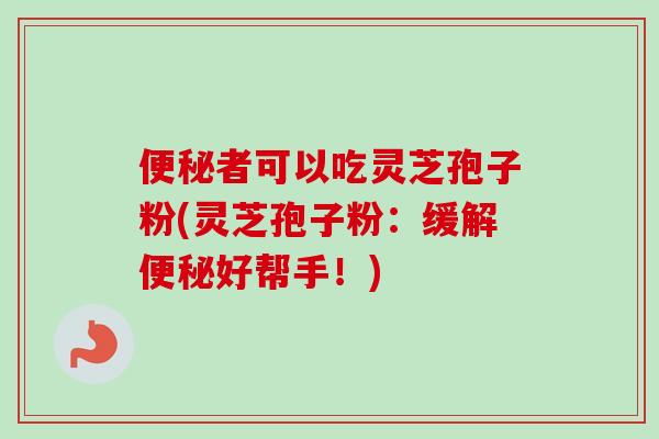 便秘者可以吃灵芝孢子粉(灵芝孢子粉：缓解便秘好帮手！)