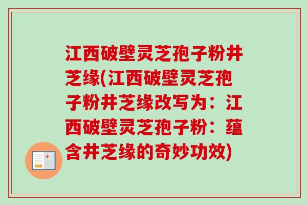 江西破壁灵芝孢子粉井芝缘(江西破壁灵芝孢子粉井芝缘改写为：江西破壁灵芝孢子粉：蕴含井芝缘的奇妙功效)