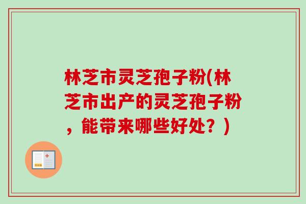 林芝市灵芝孢子粉(林芝市出产的灵芝孢子粉，能带来哪些好处？)