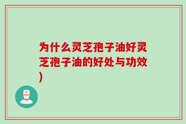为什么灵芝孢子油好灵芝孢子油的好处与功效)