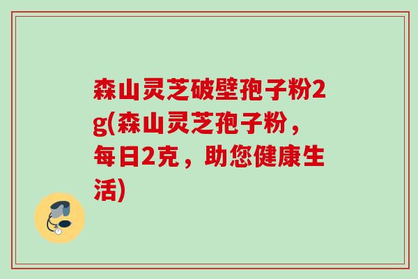 森山灵芝破壁孢子粉2g(森山灵芝孢子粉，每日2克，助您健康生活)