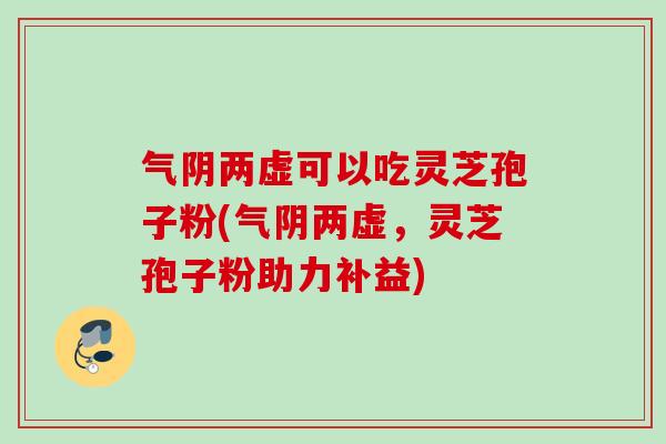 气阴两虚可以吃灵芝孢子粉(气阴两虚，灵芝孢子粉助力补益)