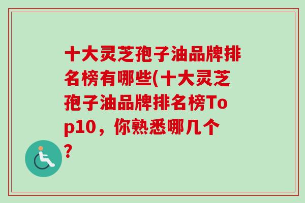 十大灵芝孢子油品牌排名榜有哪些(十大灵芝孢子油品牌排名榜Top10，你熟悉哪几个？
