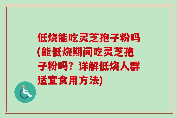 低烧能吃灵芝孢子粉吗(能低烧期间吃灵芝孢子粉吗?详解低烧人群适宜食用方法) 低烧能吃灵芝孢子粉吗(能低烧期间吃灵芝孢子粉吗?详解低烧人群适宜食用方法)