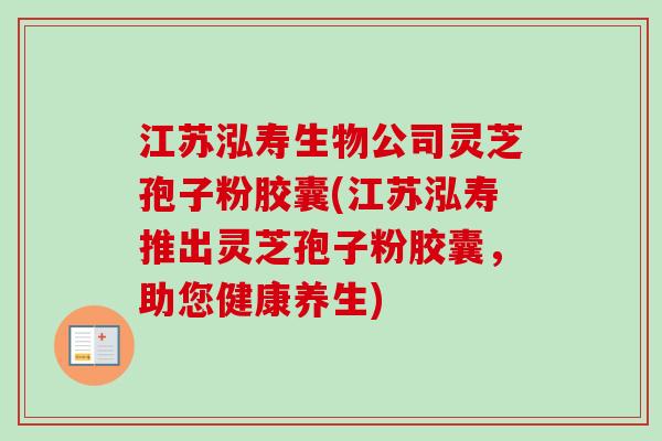江苏泓寿生物公司灵芝孢子粉胶囊(江苏泓寿推出灵芝孢子粉胶囊，助您健康养生)