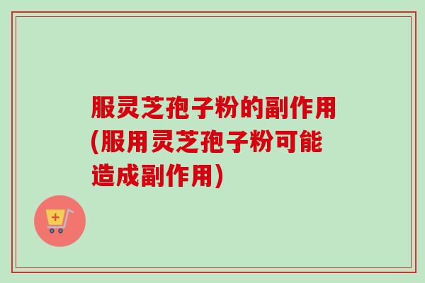 服灵芝孢子粉的副作用(服用灵芝孢子粉可能造成副作用) 服灵芝孢子粉的副作用(服用灵芝孢子粉可能造成副作用)