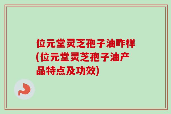 位元堂灵芝孢子油咋样(位元堂灵芝孢子油产品特点及功效)