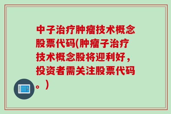 中子治疗肿瘤技术概念股票代码(肿瘤子治疗技术概念股将迎利好，投资者需关注股票代码。)