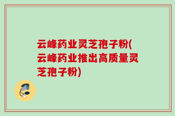 云峰药业灵芝孢子粉(云峰药业推出高质量灵芝孢子粉)