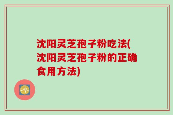 沈阳灵芝孢子粉吃法(沈阳灵芝孢子粉的正确食用方法)
