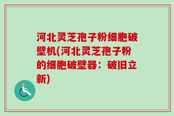河北灵芝孢子粉细胞破壁机(河北灵芝孢子粉的细胞破壁器：破旧立新)
