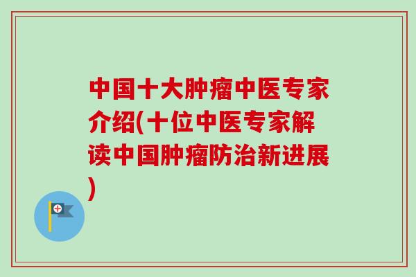 中国十大中医专家介绍(十位中医专家解读中国防新进展) 中国十大中医专家介绍(十位中医专家解读中国防新进展)
