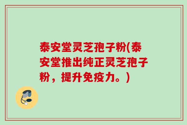 泰安堂灵芝孢子粉(泰安堂推出纯正灵芝孢子粉，提升免疫力。)