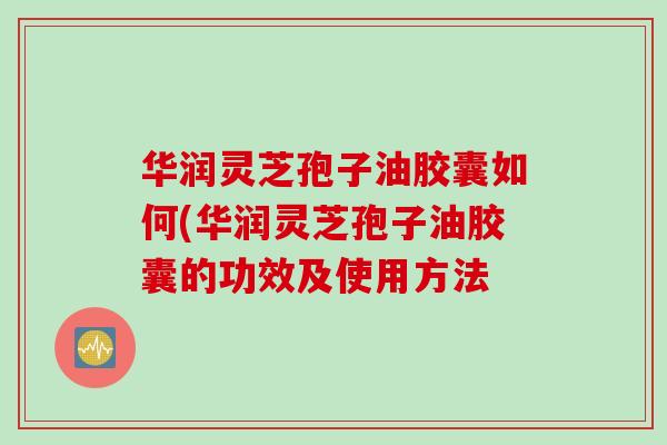 华润灵芝孢子油胶囊如何(华润灵芝孢子油胶囊的功效及使用方法