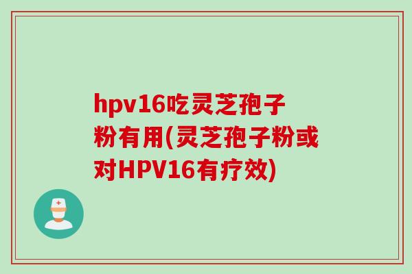 hpv16吃灵芝孢子粉有用(灵芝孢子粉或对HPV16有疗效)