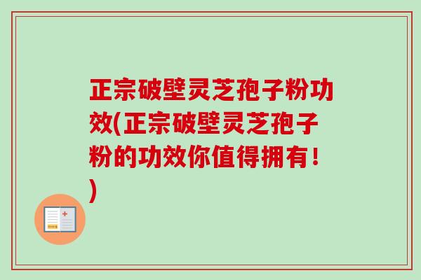 正宗破壁灵芝孢子粉功效(正宗破壁灵芝孢子粉的功效你值得拥有！)