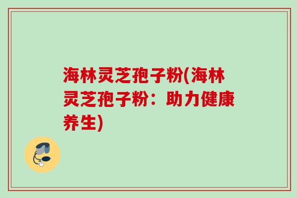 海林灵芝孢子粉(海林灵芝孢子粉：助力健康养生)
