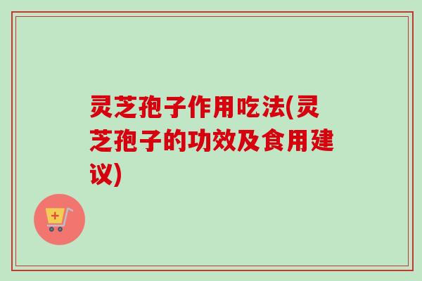 灵芝孢子作用吃法(灵芝孢子的功效及食用建议)