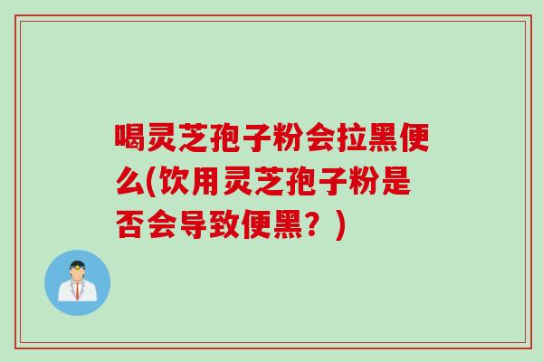 喝灵芝孢子粉会拉黑便么(饮用灵芝孢子粉是否会导致便黑？)