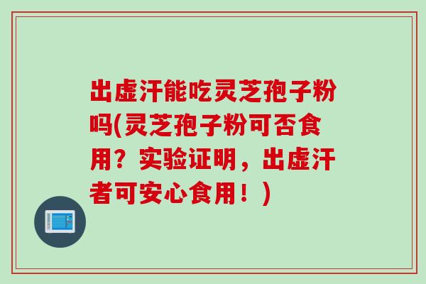 出虚汗能吃灵芝孢子粉吗(灵芝孢子粉可否食用？实验证明，出虚汗者可安心食用！)