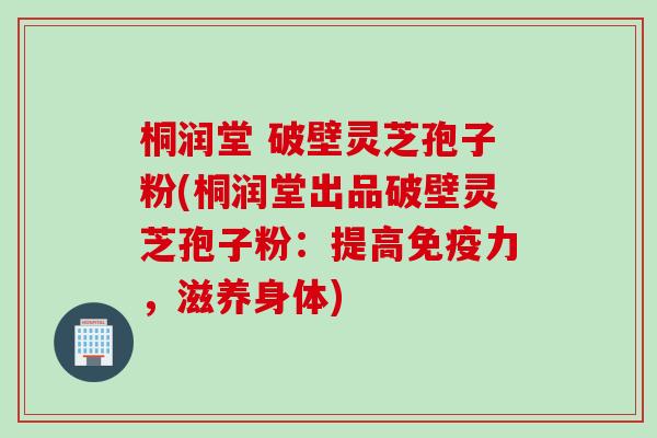 桐润堂 破壁灵芝孢子粉(桐润堂出品破壁灵芝孢子粉：提高免疫力，滋养身体)