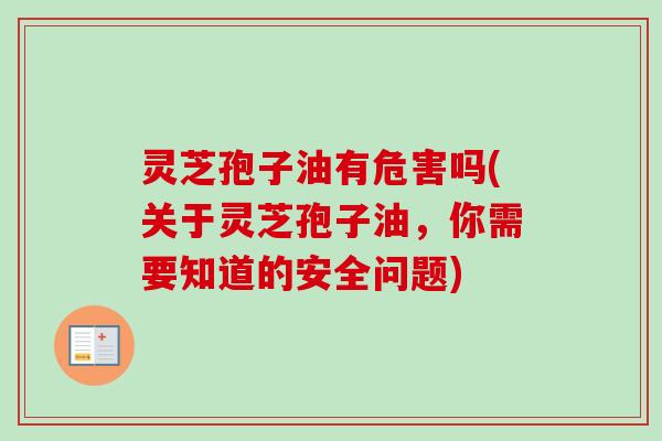 灵芝孢子油有危害吗(关于灵芝孢子油，你需要知道的安全问题)