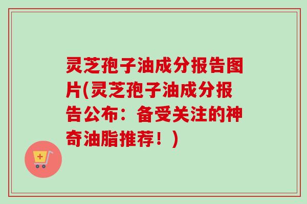 灵芝孢子油成分报告图片(灵芝孢子油成分报告公布:备受关注的神奇油脂推荐!) 灵芝孢子油成分报告图片(灵芝孢子油成分报告公布:备受关注的神奇油脂推荐!)
