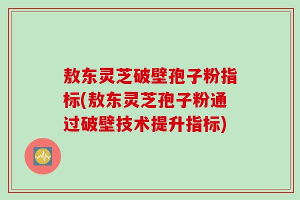 敖东灵芝破壁孢子粉指标(敖东灵芝孢子粉通过破壁技术提升指标)