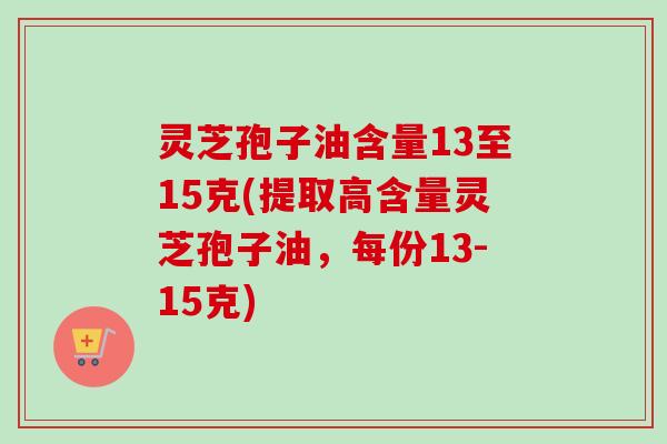 灵芝孢子油含量13至15克(提取高含量灵芝孢子油，每份13-15克)