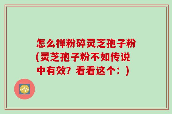 怎么样粉碎灵芝孢子粉(灵芝孢子粉不如传说中有效？看看这个：)