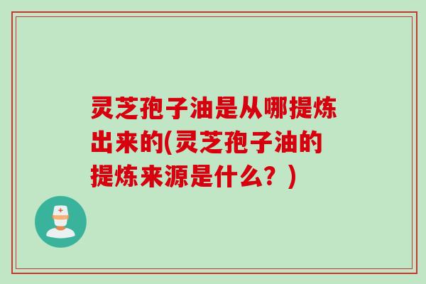 灵芝孢子油是从哪提炼出来的(灵芝孢子油的提炼来源是什么?) 灵芝孢子油是从哪提炼出来的(灵芝孢子油的提炼来源是什么?)