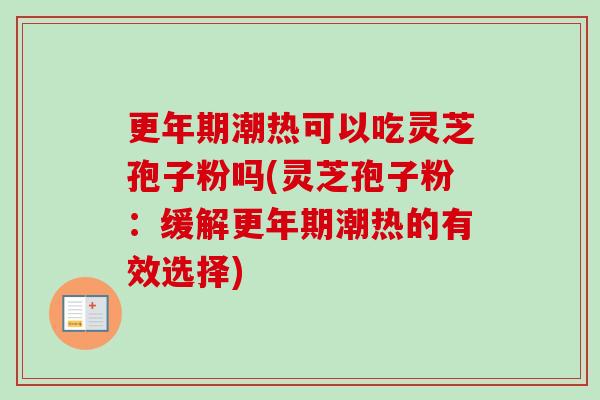 潮热可以吃灵芝孢子粉吗(灵芝孢子粉:缓解潮热的有效选择) 潮热可以吃灵芝孢子粉吗(灵芝孢子粉:缓解潮热的有效选择)