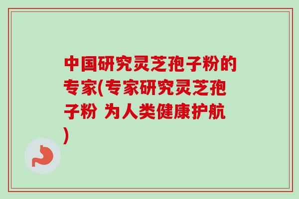 中国研究灵芝孢子粉的专家(专家研究灵芝孢子粉 为人类健康护航)