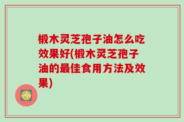 椴木灵芝孢子油怎么吃效果好(椴木灵芝孢子油的最佳食用方法及效果)