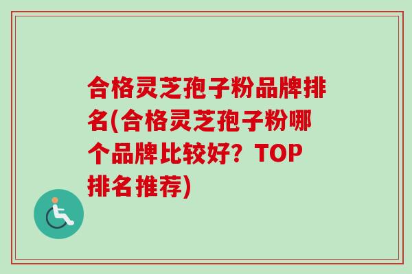 合格灵芝孢子粉品牌排名(合格灵芝孢子粉哪个品牌比较好？TOP排名推荐)