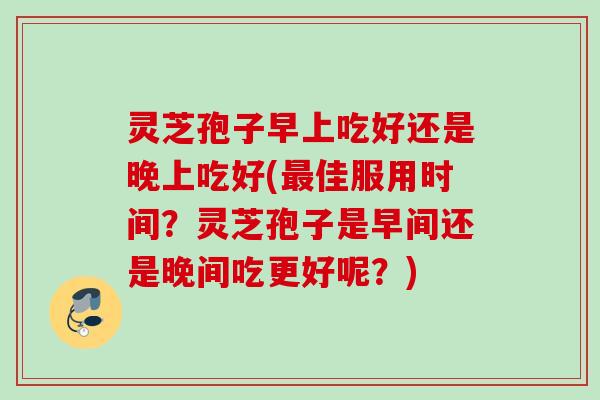灵芝孢子早上吃好还是晚上吃好(佳服用时间?灵芝孢子是早间还是晚间吃更好呢?) 灵芝孢子早上吃好还是晚上吃好(佳服用时间?灵芝孢子是早间还是晚间吃更好呢?)