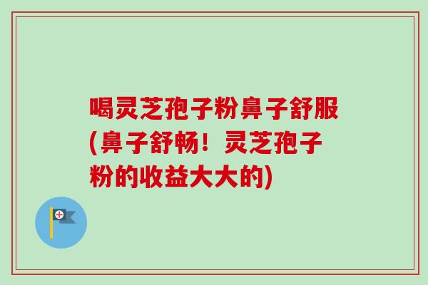 喝灵芝孢子粉鼻子舒服(鼻子舒畅！灵芝孢子粉的收益大大的)