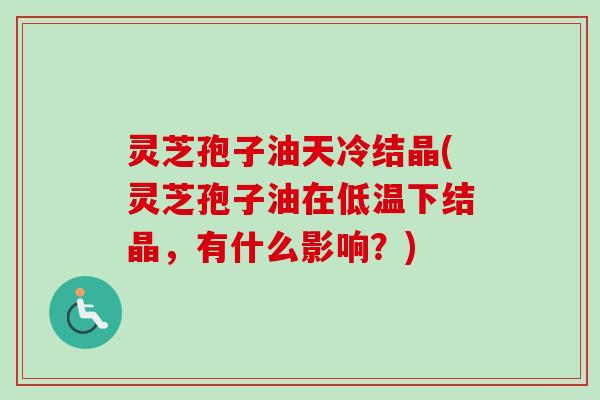 灵芝孢子油天冷结晶(灵芝孢子油在低温下结晶，有什么影响？)