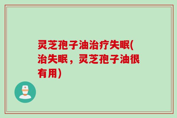 灵芝孢子油治疗失眠(治失眠，灵芝孢子油很有用)