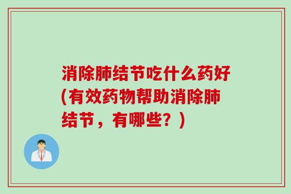 消除肺结节吃什么药好(有效药物帮助消除肺结节，有哪些？)