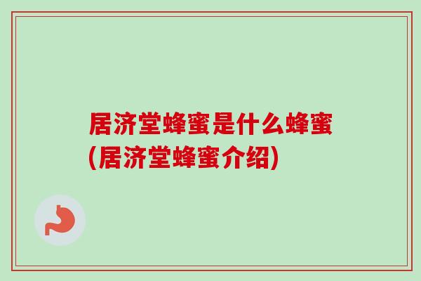 居济堂蜂蜜是什么蜂蜜(居济堂蜂蜜介绍)
