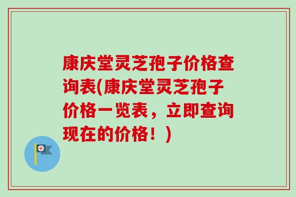 康庆堂灵芝孢子价格查询表(康庆堂灵芝孢子价格一览表，立即查询现在的价格！)